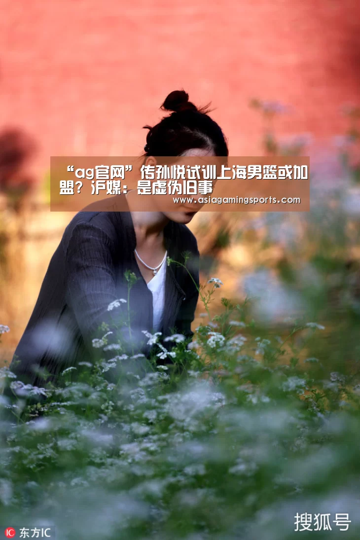 “ag官网”传孙悦试训上海男篮或加盟? 沪媒:是虚伪旧事(图1) ag亚娱