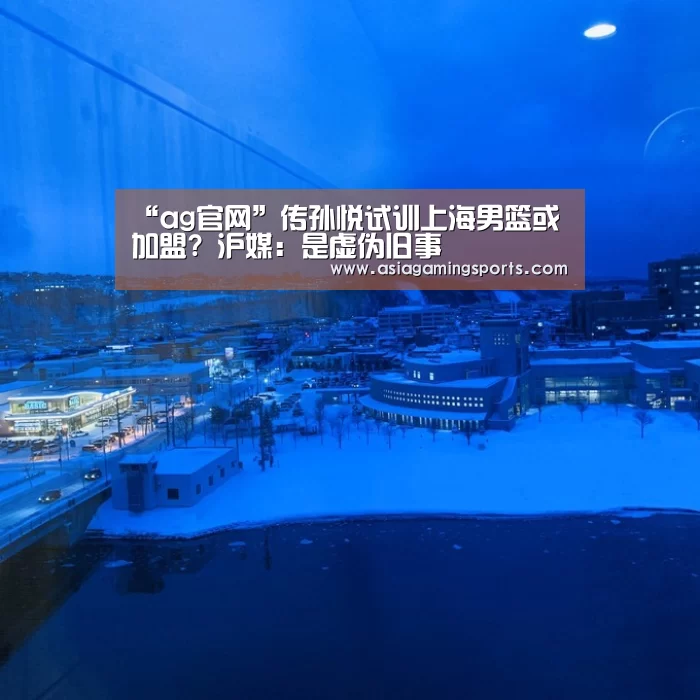 “ag官网”传孙悦试训上海男篮或加盟? 沪媒:是虚伪旧事(图3) 亚娱