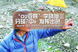 ‘ag亚娱’李晓旭三分球7中6 发挥出色“国产魔兽”太可怕(图1) ag亚娱