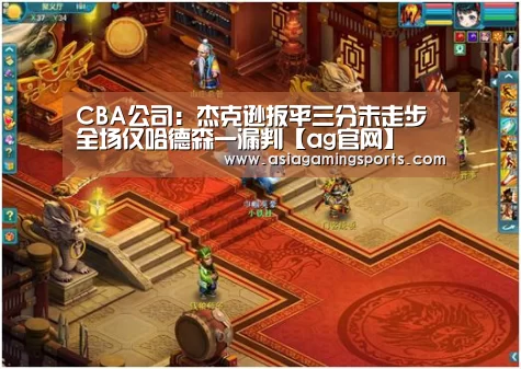 CBA公司：杰克逊扳平三分未走步 全场仅哈德森一漏判【ag官网】(图4)