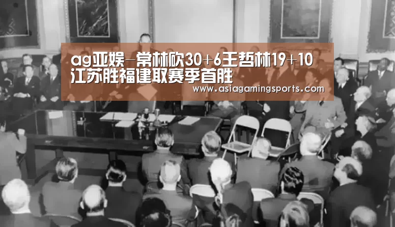 ag亚娱-常林砍30+6王哲林19+10 江苏胜福建取赛季首胜(图4) ag亚娱-常林砍30+6王哲林19+10 江苏胜福建取赛季首胜(图4)