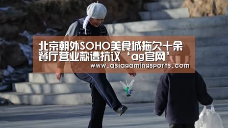 北京朝外SOHO美食城拖欠十余餐厅营业款遭抗议‘ag官网’(图2) 亚娱
