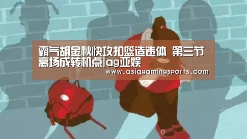 霸气胡金秋快攻扣篮造违体 第三节离场成转机点|ag亚娱(图4) ag亚娱